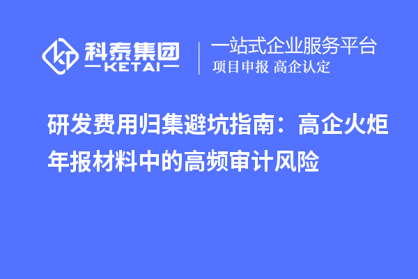 研發(fā)費用歸集避坑指南：高企火炬年報材料中的高頻審計風(fēng)險