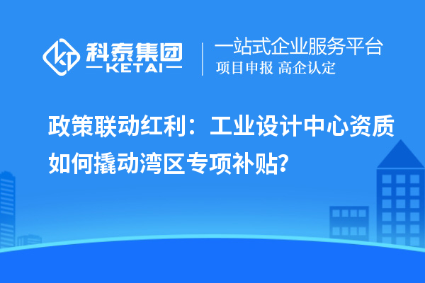 政策聯(lián)動(dòng)紅利：工業(yè)設(shè)計(jì)中心資質(zhì)如何撬動(dòng)灣區(qū)專項(xiàng)補(bǔ)貼？