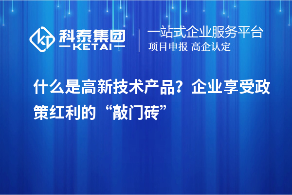 什么是高新技術(shù)產(chǎn)品?企業(yè)享受政策紅利的“敲門(mén)磚”