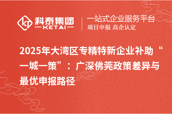 2025年大灣區(qū)專精特新企業(yè)補助“一城一策”：廣深佛莞政策差異與最優(yōu)申報路徑