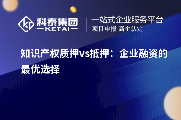 知識產(chǎn)權質(zhì)押 vs 抵押：企業(yè)融資的最優(yōu)選擇