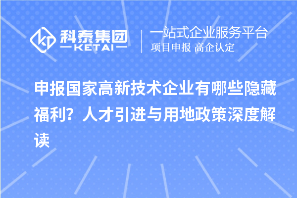 申報(bào)國(guó)家高新技術(shù)企業(yè)有哪些隱藏福利？人才引進(jìn)與用地政策深度解讀