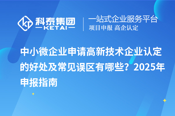 中小微企業(yè)申請高新技術(shù)企業(yè)認定的好處及常見誤區(qū)有哪些？2025 年申報指南