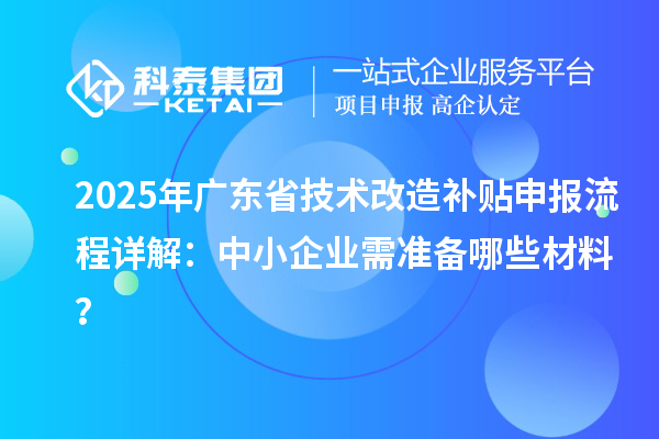 2025年廣東省技術(shù)改造補(bǔ)貼申報(bào)流程詳解：中小企業(yè)需準(zhǔn)備哪些材料？