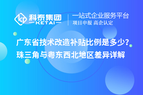 廣東省技術改造補貼比例是多少？珠三角與粵東西北地區(qū)差異詳解