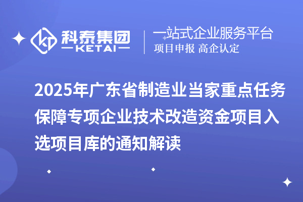 2025年廣東省制造業(yè)當(dāng)家重點(diǎn)任務(wù)保障專(zhuān)項(xiàng)企業(yè)技術(shù)改造資金項(xiàng)目入選項(xiàng)目庫(kù)的通知解讀