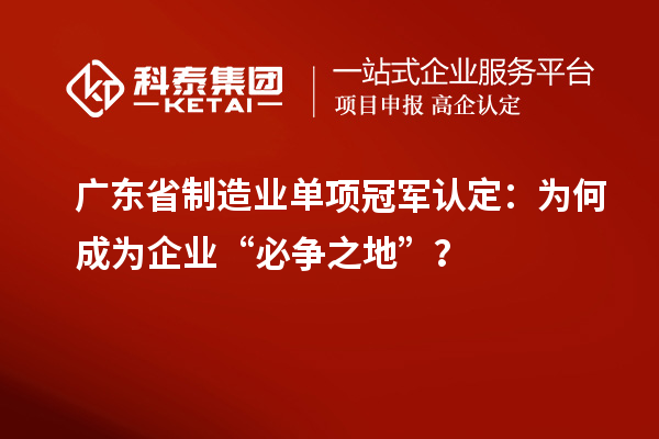 廣東省制造業(yè)單項(xiàng)冠軍認(rèn)定：為何成為企業(yè)“必爭之地”？