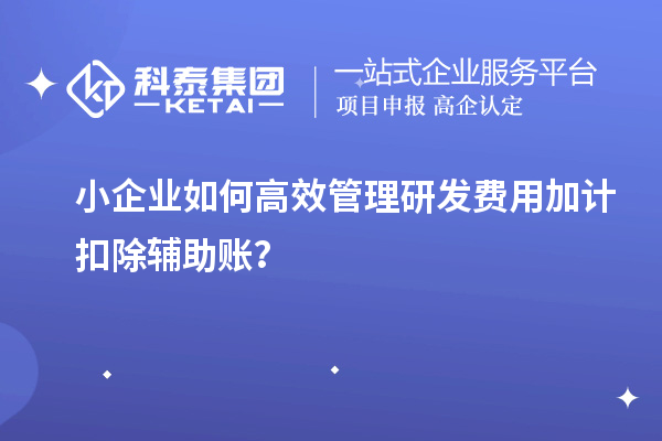 小企業(yè)如何高效管理研發(fā)費(fèi)用加計(jì)扣除輔助賬？