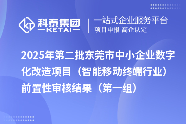 2025年第二批東莞市中小企業(yè)數(shù)字化轉(zhuǎn)型城市試點專項資金中小企業(yè)數(shù)字化改造項目（智能移動終端行業(yè)）前置性審核結(jié)果（第一組）