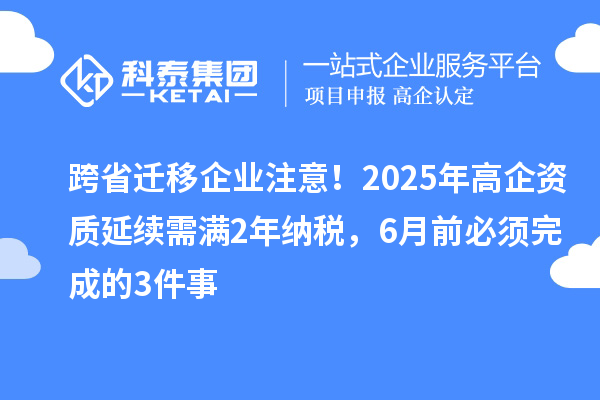跨省遷移企業(yè)注意！2025年高企資質延續(xù)需滿2年納稅，6月前必須完成的3件事