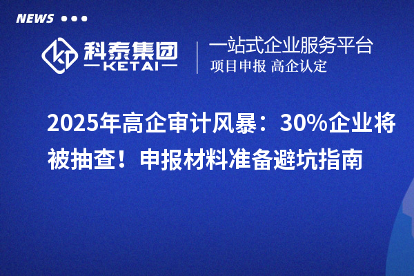 2025年高企審計風(fēng)暴：30%企業(yè)將被抽查！申報材料準(zhǔn)備避坑指南