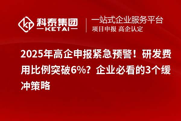 2025年高企申報(bào)緊急預(yù)警！研發(fā)費(fèi)用比例突破6%？企業(yè)必看的3個(gè)緩沖策略