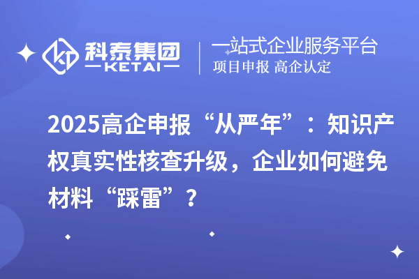 2025高企申報“從嚴年”：知識產權真實性核查升級，企業(yè)如何避免材料“踩雷”？