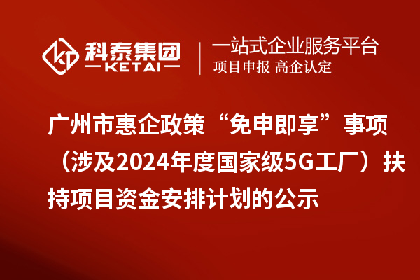 廣州市惠企政策“免申即享”事項（涉及2024年度國家級5G工廠）扶持項目資金安排計劃的公示