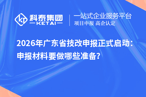 2026年廣東省技改申報正式啟動：申報材料要做哪些準(zhǔn)備？