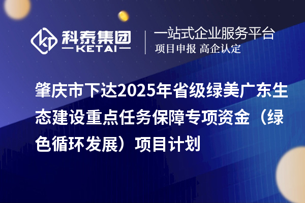肇慶市下達2025年省級綠美廣東生態(tài)建設(shè)重點任務(wù)保障專項資金（綠色循環(huán)發(fā)展）項目計劃