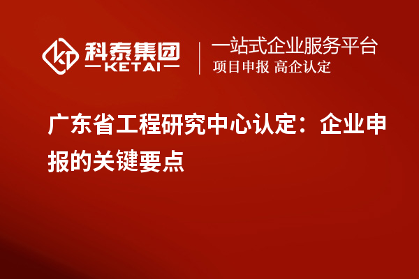 廣東省工程研究中心認定：企業(yè)申報的關鍵要點