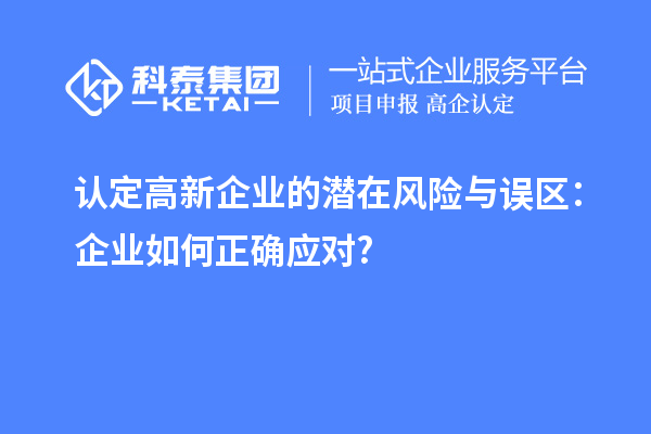 認(rèn)定高新企業(yè)的潛在風(fēng)險(xiǎn)與誤區(qū)：企業(yè)如何正確應(yīng)對(duì)?
