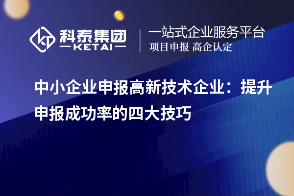 中小企業(yè)申報(bào)高新技術(shù)企業(yè):提升申報(bào)成功率的四大技巧