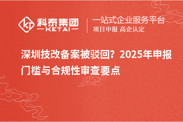深圳技改備案被駁回？2025年申報(bào)門檻與合規(guī)性審查要點(diǎn)