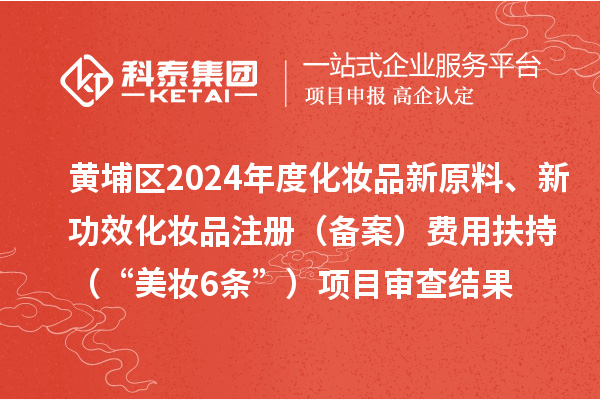 黃埔區(qū)2024年度化妝品新原料、新功效化妝品注冊（備案）費(fèi)用扶持（“美妝6條”）項(xiàng)目審查結(jié)果的公示