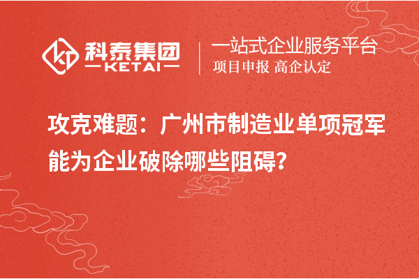 攻克難題：廣州市制造業(yè)單項(xiàng)冠軍能為企業(yè)破除哪些阻礙？
