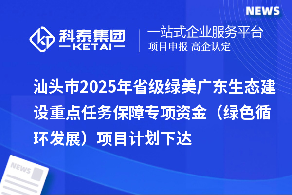 汕頭市2025年省級(jí)綠美廣東生態(tài)建設(shè)重點(diǎn)任務(wù)保障專項(xiàng)資金（綠色循環(huán)發(fā)展）項(xiàng)目計(jì)劃下達(dá)