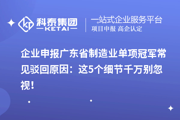 企業(yè)申報(bào)廣東省制造業(yè)單項(xiàng)冠軍常見駁回原因：這5個(gè)細(xì)節(jié)千萬別忽視！