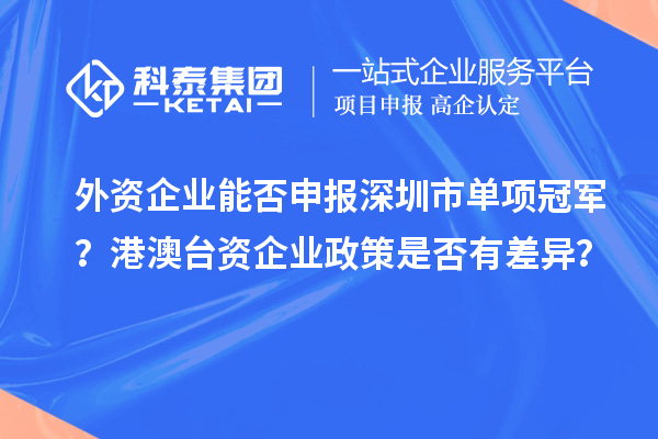 外資企業(yè)能否申報(bào)深圳市單項(xiàng)冠軍？港澳臺(tái)資企業(yè)政策是否有差異？