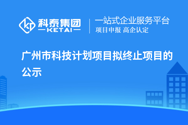 廣州市科技計(jì)劃項(xiàng)目擬終止項(xiàng)目的公示