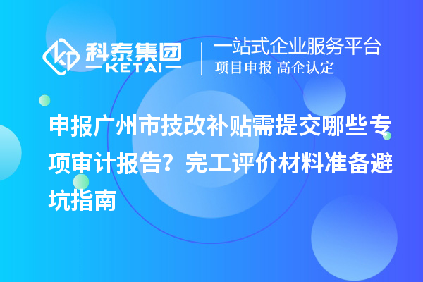 申報廣州市技改補貼需提交哪些專項審計報告？完工評價材料準(zhǔn)備避坑指南