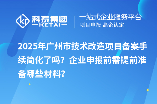 2025年廣州市技術(shù)改造項(xiàng)目備案手續(xù)簡化了嗎？企業(yè)申報(bào)前需提前準(zhǔn)備哪些材料？