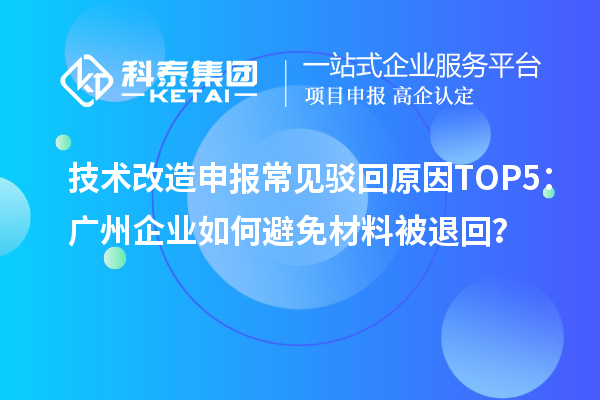 技術(shù)改造申報(bào)常見駁回原因TOP5：廣州企業(yè)如何避免材料被退回？