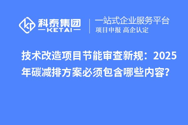 技術(shù)改造項(xiàng)目節(jié)能審查新規(guī)：2025年碳減排方案必須包含哪些內(nèi)容？