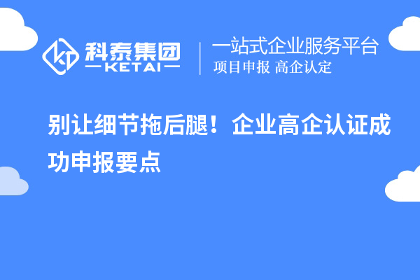 別讓細(xì)節(jié)拖后腿！企業(yè)高企認(rèn)證成功申報(bào)要點(diǎn)
