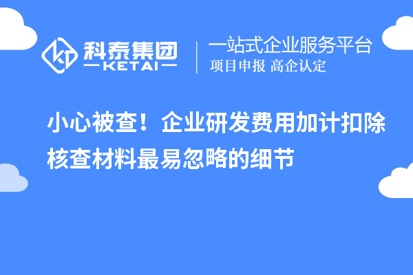 小心被查！企業(yè)研發(fā)費(fèi)用加計(jì)扣除核查材料最易忽略的細(xì)節(jié)