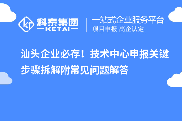 汕頭企業(yè)必存！技術(shù)中心申報(bào)關(guān)鍵步驟拆解附常見(jiàn)問(wèn)題解答
