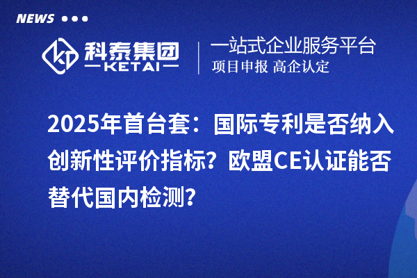 2025年首臺套：國際專利是否納入創(chuàng)新性評價指標？歐盟CE認證能否替代國內(nèi)檢測？