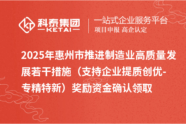 2025年惠州市推進(jìn)制造業(yè)高質(zhì)量發(fā)展若干措施（支持企業(yè)提質(zhì)創(chuàng)優(yōu)-專精特新）獎(jiǎng)勵(lì)資金確認(rèn)領(lǐng)取