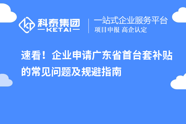 速看！企業(yè)申請廣東省首臺套補貼的常見問題及規(guī)避指南