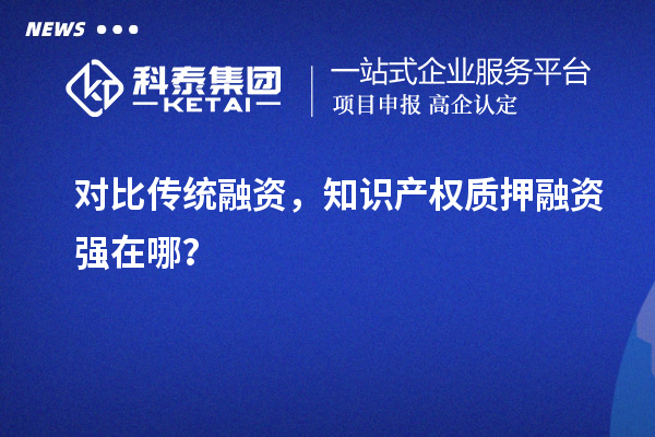 對(duì)比傳統(tǒng)融資，知識(shí)產(chǎn)權(quán)質(zhì)押融資強(qiáng)在哪？