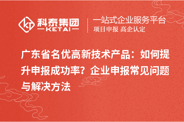 廣東省<a href=http://m.donghuashan.cn/fuwu/mingyougaopin.html target=_blank class=infotextkey>名優(yōu)高新技術(shù)產(chǎn)品</a>：如何提升申報(bào)成功率？企業(yè)申報(bào)常見問題與解決方法