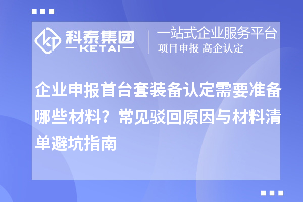 企業(yè)申報首臺套裝備認定需要準備哪些材料？常見駁回原因與材料清單避坑指南