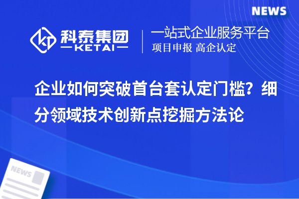 企業(yè)如何突破首臺套認定門檻？細分領域技術創(chuàng)新點挖掘方法論