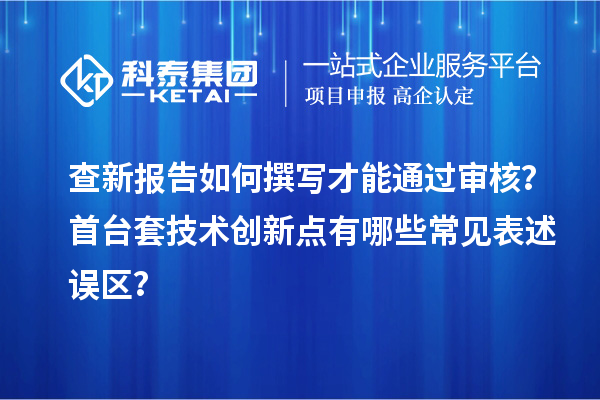 查新報告如何撰寫才能通過審核？首臺套技術創(chuàng)新點有哪些常見表述誤區(qū)？