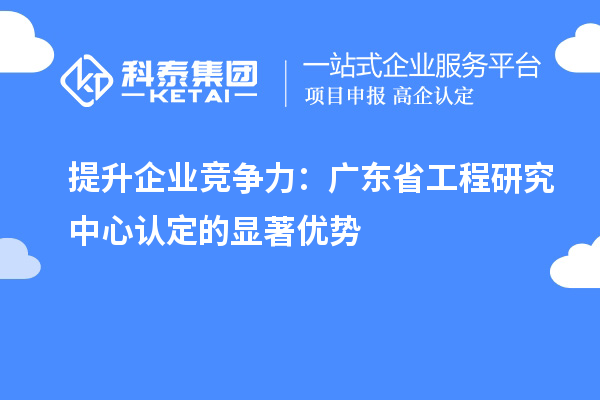 提升企業(yè)競(jìng)爭(zhēng)力：廣東省工程研究中心認(rèn)定的顯著優(yōu)勢(shì)