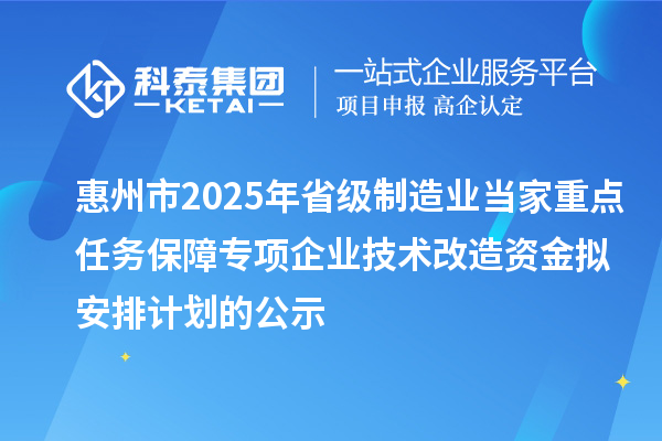 惠州市2025年省級制造業(yè)當(dāng)家重點任務(wù)保障專項企業(yè)技術(shù)改造資金擬安排計劃的公示