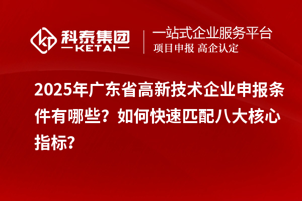 2025年廣東省高新技術企業(yè)申報條件有哪些？如何快速匹配八大核心指標？