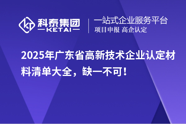2025年廣東省<a href=http://m.donghuashan.cn target=_blank class=infotextkey>高新技術企業(yè)認定</a>材料清單大全，缺一不可！