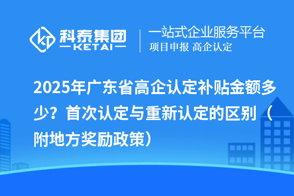 2025年廣東省高企認定補貼金額多少？首次認定與重新認定的區(qū)別（附地方獎勵政策）